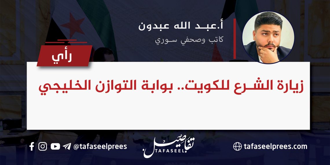 زيارة الشرع للكويت.. بوابة التوازن الخليجي